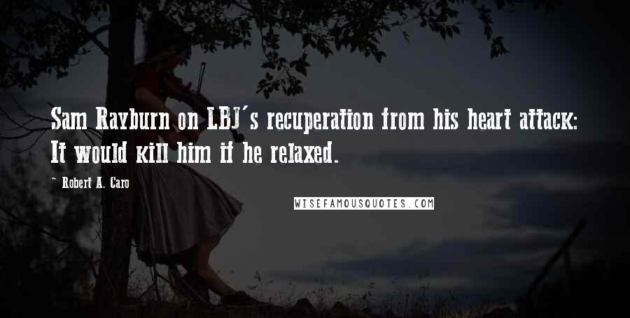 Robert A. Caro Quotes: Sam Rayburn on LBJ's recuperation from his heart attack: It would kill him if he relaxed.