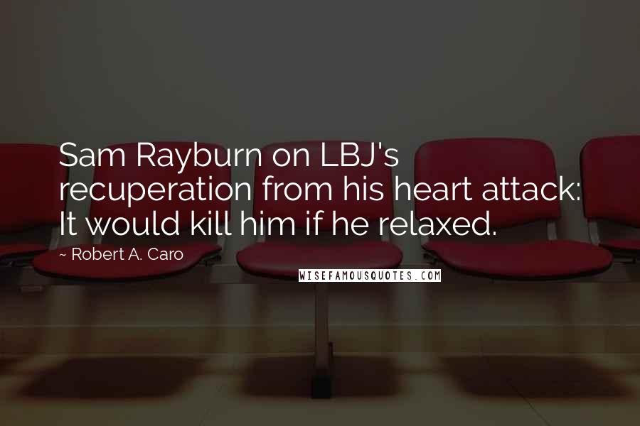 Robert A. Caro Quotes: Sam Rayburn on LBJ's recuperation from his heart attack: It would kill him if he relaxed.