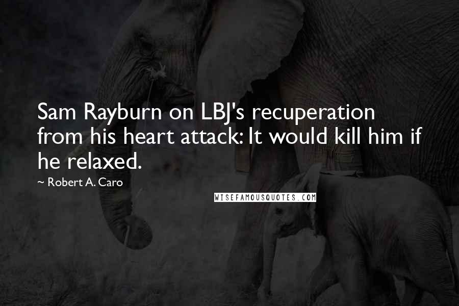 Robert A. Caro Quotes: Sam Rayburn on LBJ's recuperation from his heart attack: It would kill him if he relaxed.