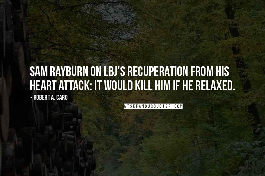 Robert A. Caro Quotes: Sam Rayburn on LBJ's recuperation from his heart attack: It would kill him if he relaxed.