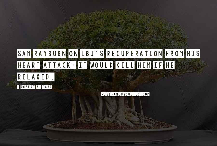 Robert A. Caro Quotes: Sam Rayburn on LBJ's recuperation from his heart attack: It would kill him if he relaxed.