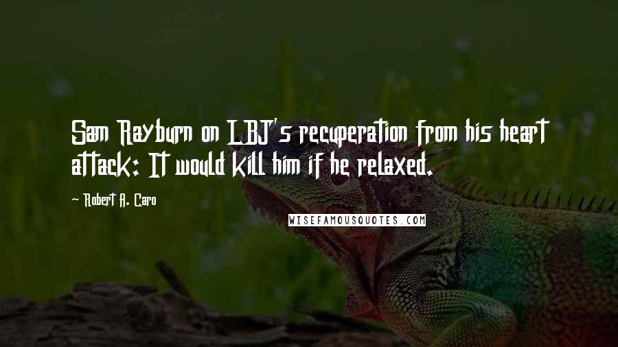 Robert A. Caro Quotes: Sam Rayburn on LBJ's recuperation from his heart attack: It would kill him if he relaxed.