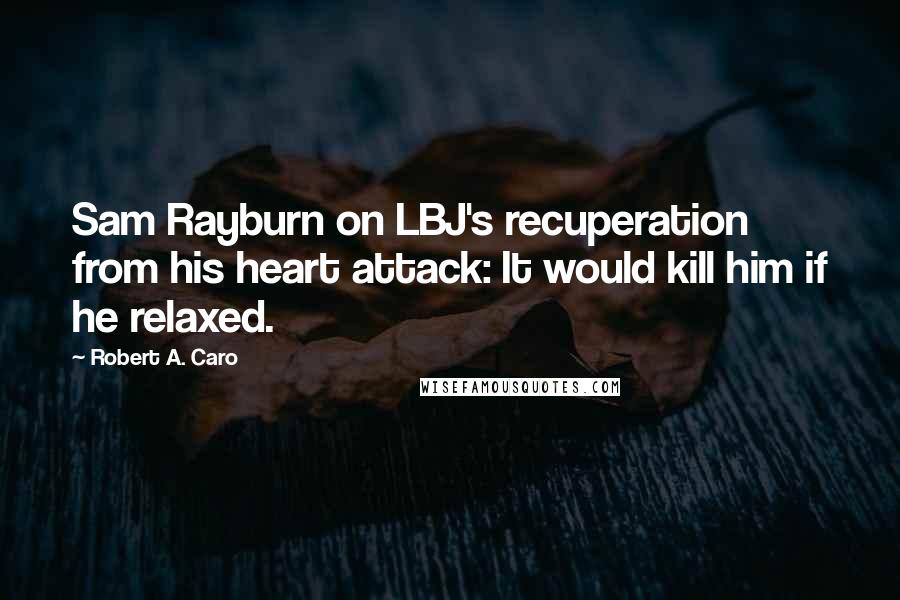 Robert A. Caro Quotes: Sam Rayburn on LBJ's recuperation from his heart attack: It would kill him if he relaxed.