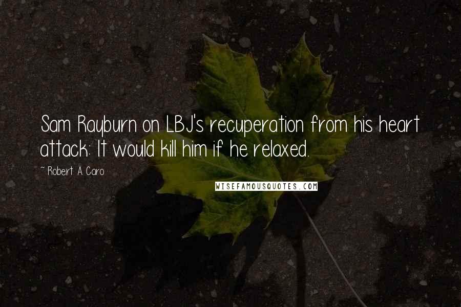 Robert A. Caro Quotes: Sam Rayburn on LBJ's recuperation from his heart attack: It would kill him if he relaxed.