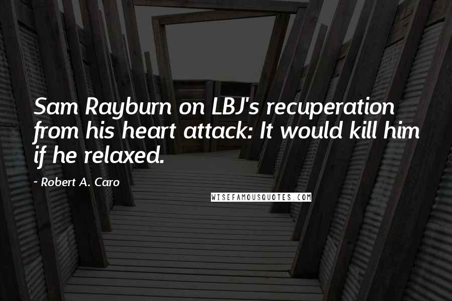 Robert A. Caro Quotes: Sam Rayburn on LBJ's recuperation from his heart attack: It would kill him if he relaxed.