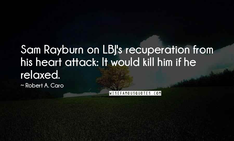 Robert A. Caro Quotes: Sam Rayburn on LBJ's recuperation from his heart attack: It would kill him if he relaxed.
