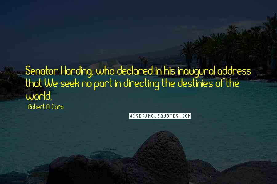 Robert A. Caro Quotes: Senator Harding, who declared in his inaugural address that We seek no part in directing the destinies of the world.