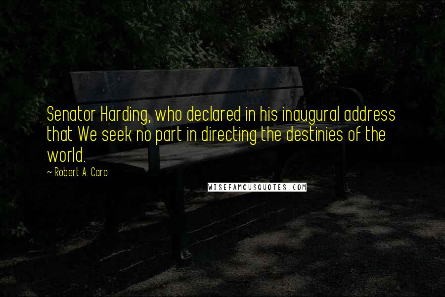 Robert A. Caro Quotes: Senator Harding, who declared in his inaugural address that We seek no part in directing the destinies of the world.