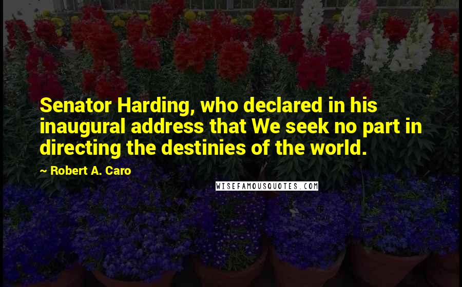 Robert A. Caro Quotes: Senator Harding, who declared in his inaugural address that We seek no part in directing the destinies of the world.