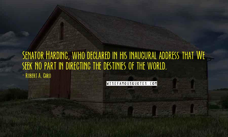 Robert A. Caro Quotes: Senator Harding, who declared in his inaugural address that We seek no part in directing the destinies of the world.