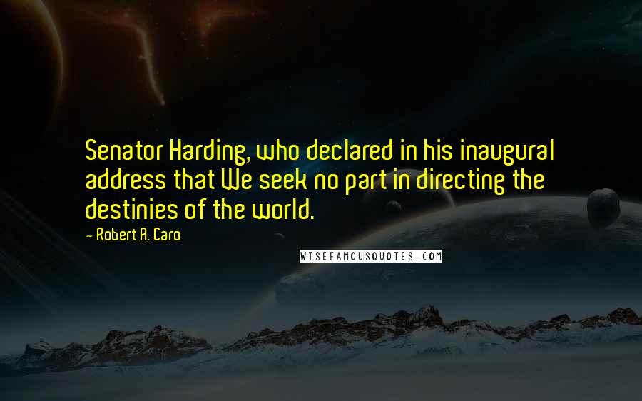 Robert A. Caro Quotes: Senator Harding, who declared in his inaugural address that We seek no part in directing the destinies of the world.