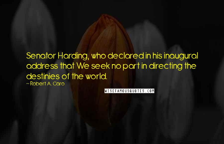 Robert A. Caro Quotes: Senator Harding, who declared in his inaugural address that We seek no part in directing the destinies of the world.