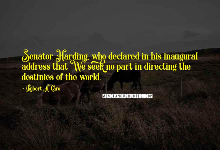 Robert A. Caro Quotes: Senator Harding, who declared in his inaugural address that We seek no part in directing the destinies of the world.