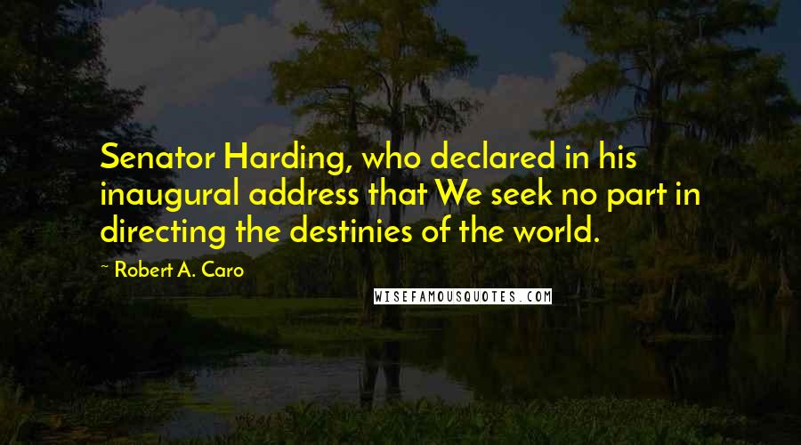 Robert A. Caro Quotes: Senator Harding, who declared in his inaugural address that We seek no part in directing the destinies of the world.