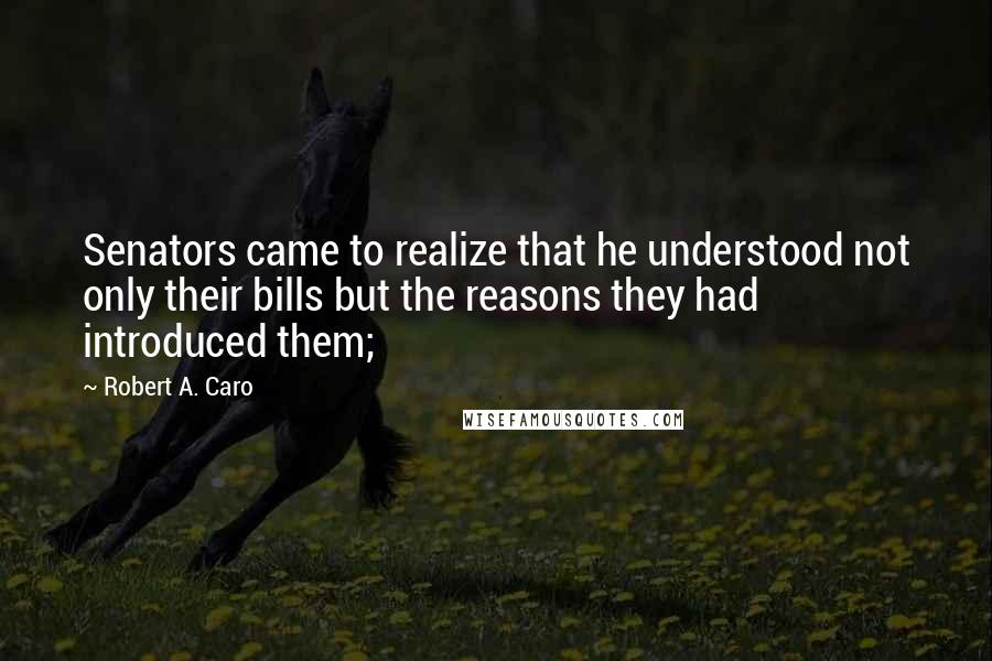 Robert A. Caro Quotes: Senators came to realize that he understood not only their bills but the reasons they had introduced them;