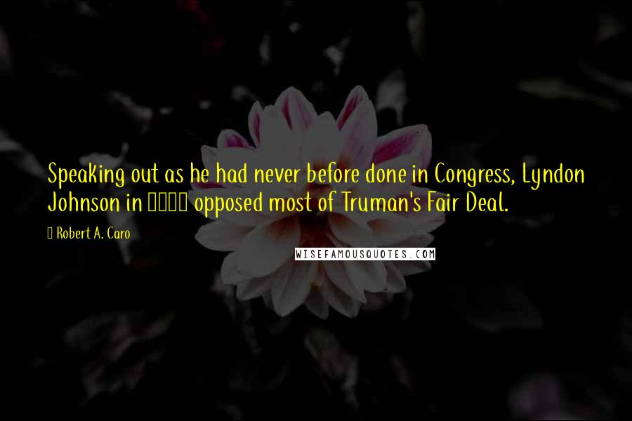 Robert A. Caro Quotes: Speaking out as he had never before done in Congress, Lyndon Johnson in 1947 opposed most of Truman's Fair Deal.