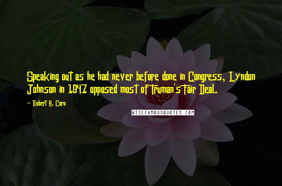 Robert A. Caro Quotes: Speaking out as he had never before done in Congress, Lyndon Johnson in 1947 opposed most of Truman's Fair Deal.