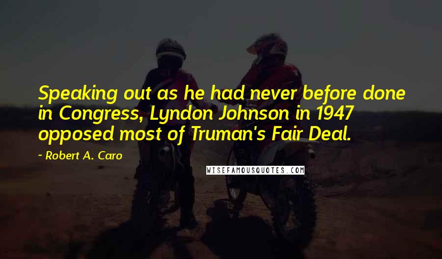 Robert A. Caro Quotes: Speaking out as he had never before done in Congress, Lyndon Johnson in 1947 opposed most of Truman's Fair Deal.