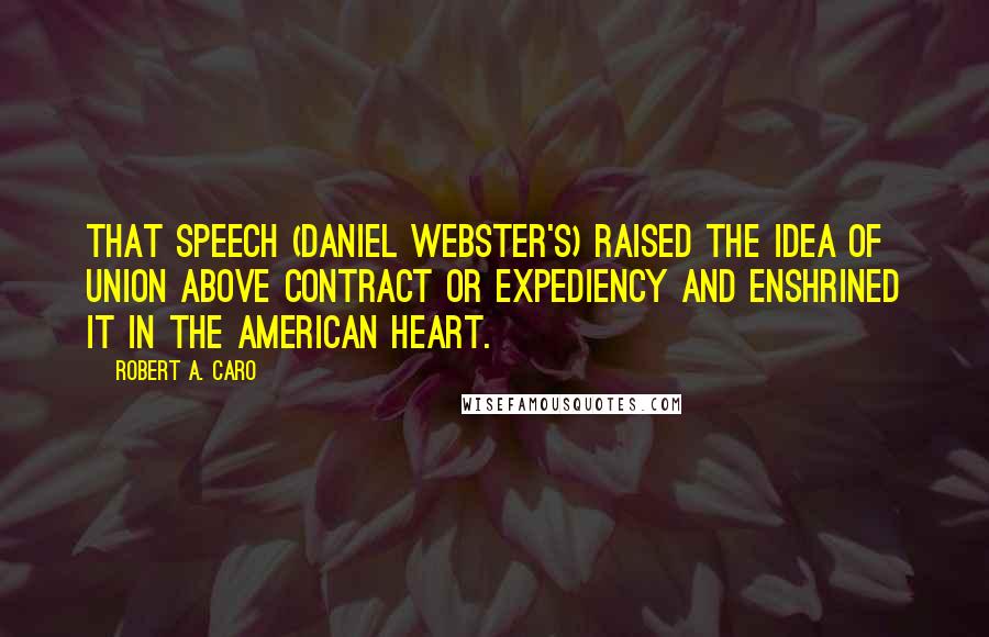 Robert A. Caro Quotes: That speech (Daniel Webster's) raised the idea of Union above contract or expediency and enshrined it in the American heart.