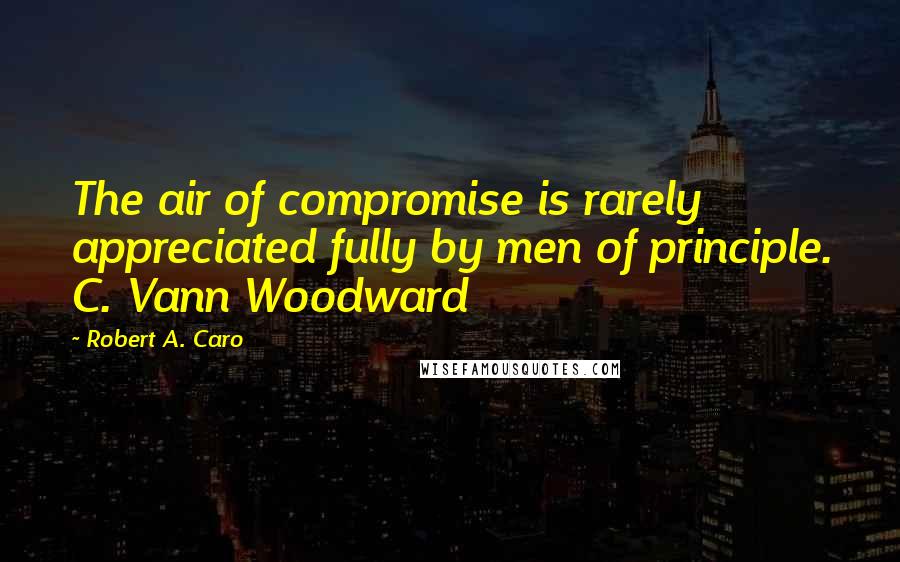 Robert A. Caro Quotes: The air of compromise is rarely appreciated fully by men of principle. C. Vann Woodward