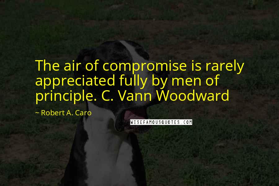 Robert A. Caro Quotes: The air of compromise is rarely appreciated fully by men of principle. C. Vann Woodward