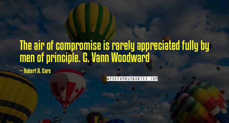 Robert A. Caro Quotes: The air of compromise is rarely appreciated fully by men of principle. C. Vann Woodward