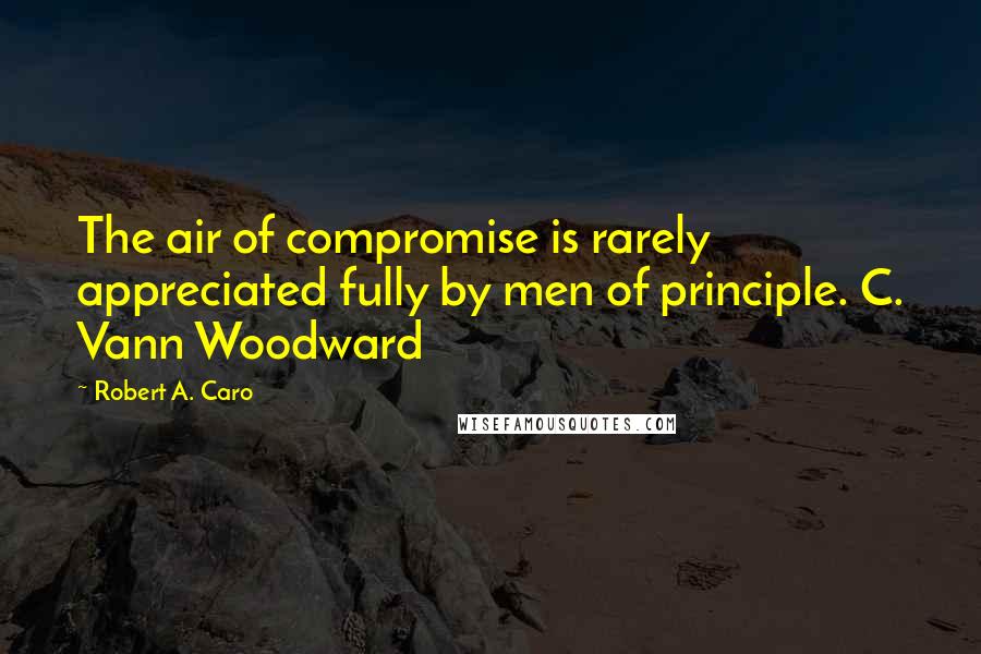 Robert A. Caro Quotes: The air of compromise is rarely appreciated fully by men of principle. C. Vann Woodward