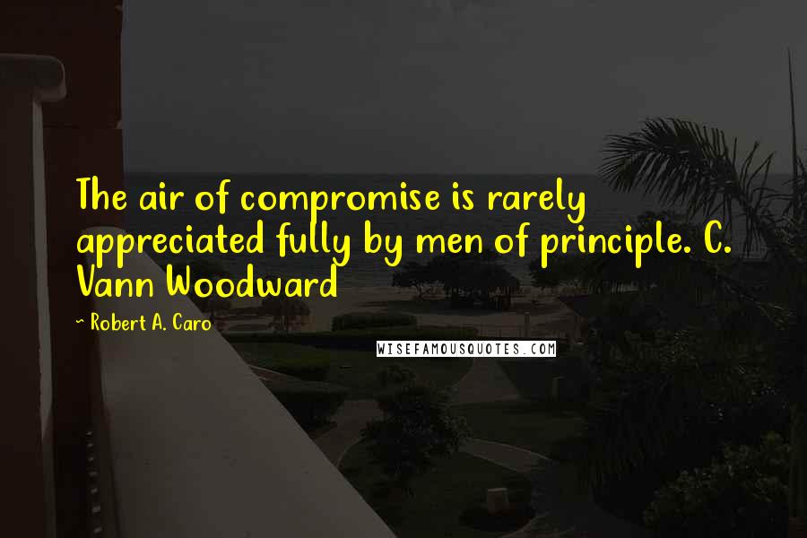 Robert A. Caro Quotes: The air of compromise is rarely appreciated fully by men of principle. C. Vann Woodward