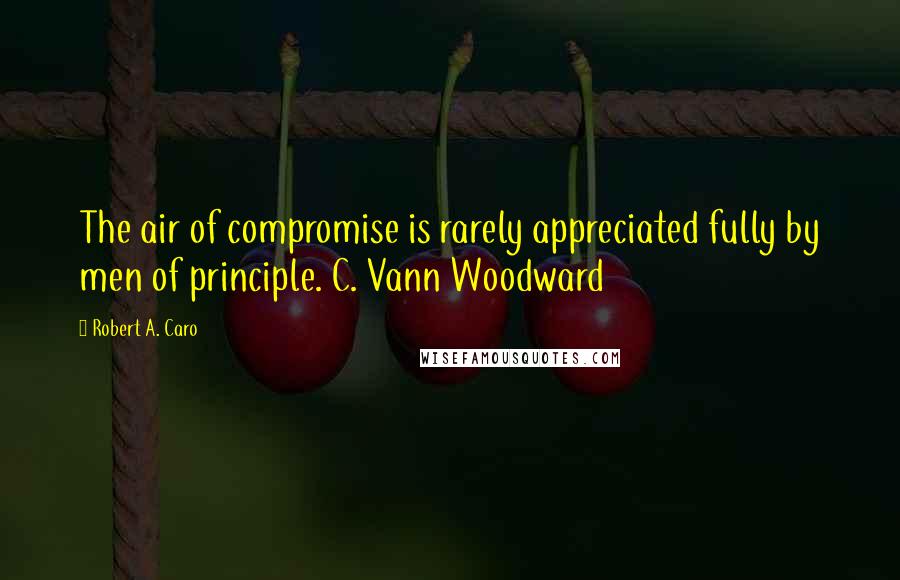 Robert A. Caro Quotes: The air of compromise is rarely appreciated fully by men of principle. C. Vann Woodward