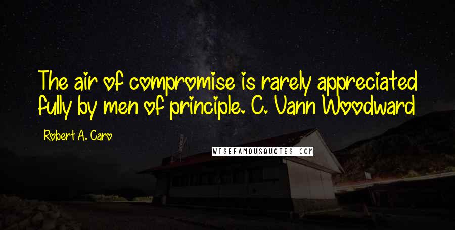 Robert A. Caro Quotes: The air of compromise is rarely appreciated fully by men of principle. C. Vann Woodward