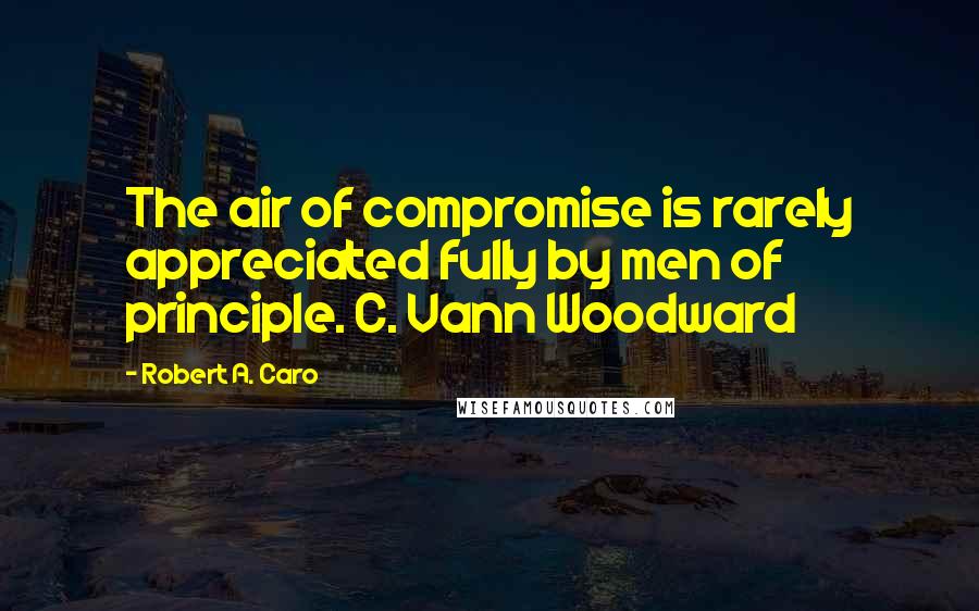 Robert A. Caro Quotes: The air of compromise is rarely appreciated fully by men of principle. C. Vann Woodward