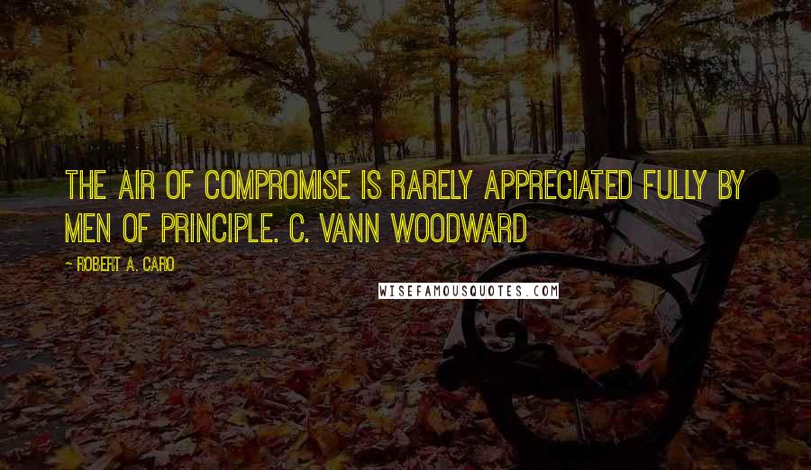 Robert A. Caro Quotes: The air of compromise is rarely appreciated fully by men of principle. C. Vann Woodward