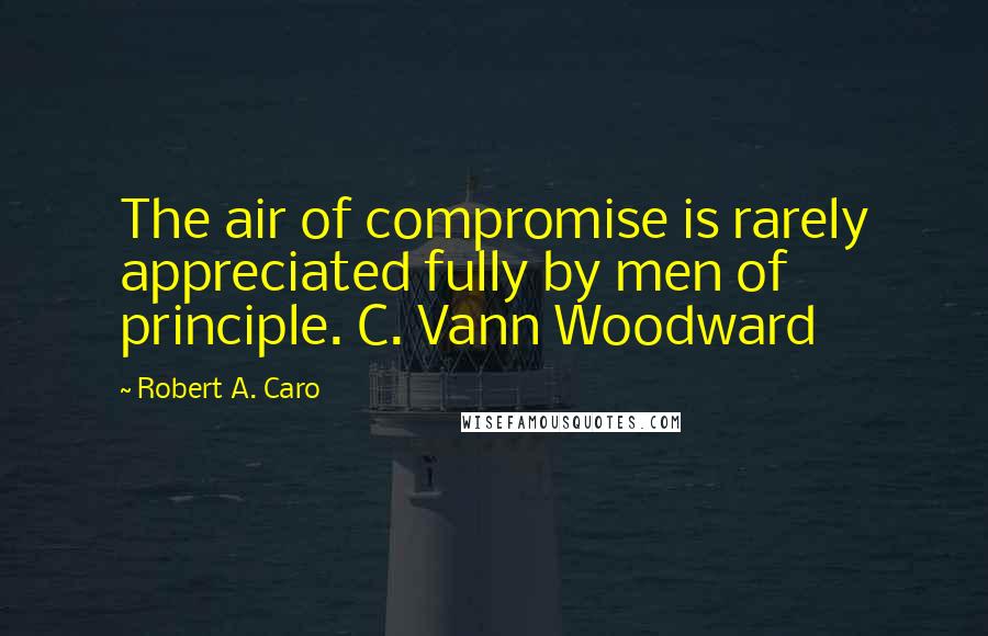 Robert A. Caro Quotes: The air of compromise is rarely appreciated fully by men of principle. C. Vann Woodward