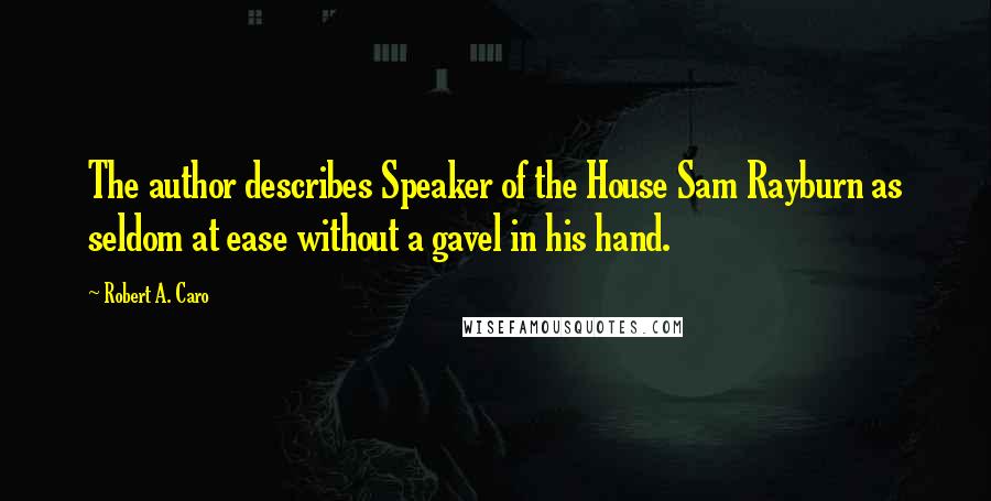 Robert A. Caro Quotes: The author describes Speaker of the House Sam Rayburn as seldom at ease without a gavel in his hand.