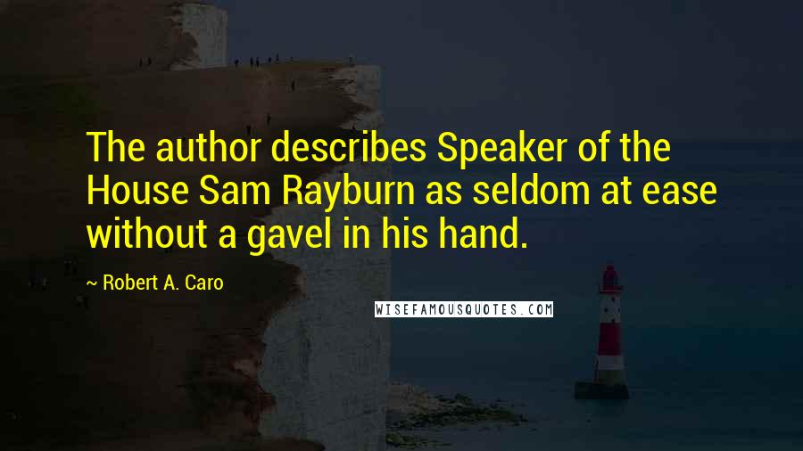 Robert A. Caro Quotes: The author describes Speaker of the House Sam Rayburn as seldom at ease without a gavel in his hand.