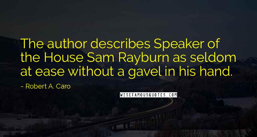 Robert A. Caro Quotes: The author describes Speaker of the House Sam Rayburn as seldom at ease without a gavel in his hand.