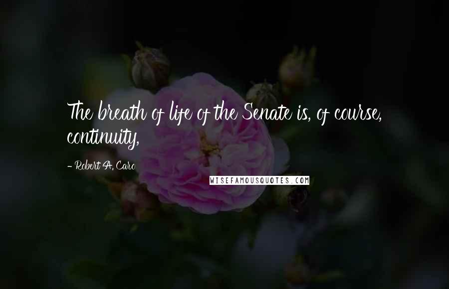 Robert A. Caro Quotes: The breath of life of the Senate is, of course, continuity,