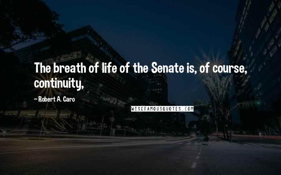 Robert A. Caro Quotes: The breath of life of the Senate is, of course, continuity,