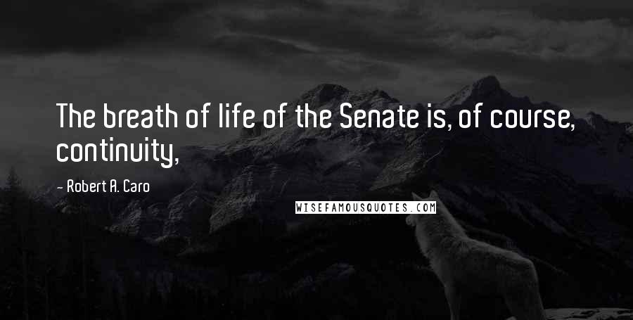 Robert A. Caro Quotes: The breath of life of the Senate is, of course, continuity,