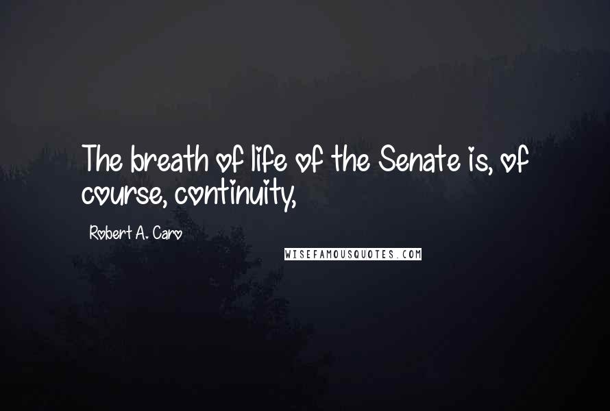 Robert A. Caro Quotes: The breath of life of the Senate is, of course, continuity,