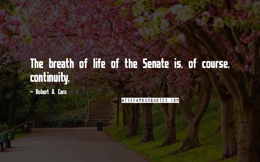 Robert A. Caro Quotes: The breath of life of the Senate is, of course, continuity,