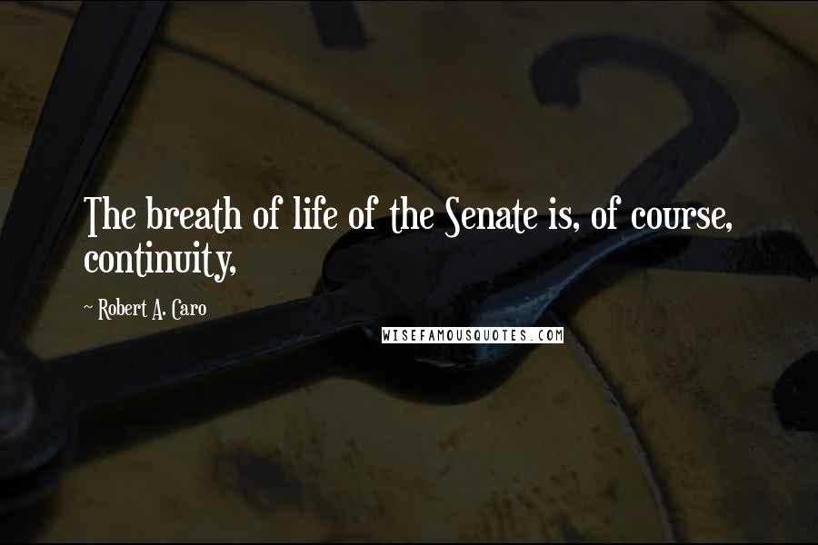 Robert A. Caro Quotes: The breath of life of the Senate is, of course, continuity,