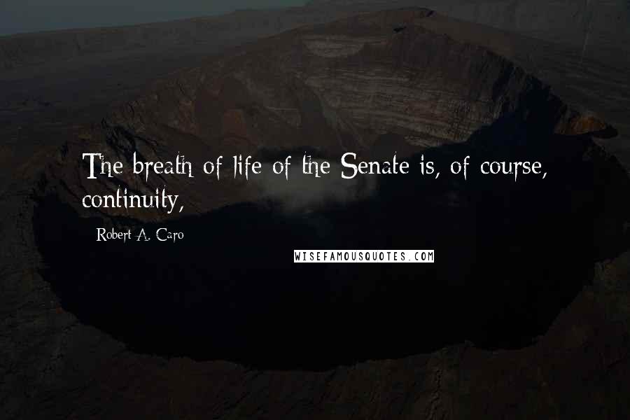 Robert A. Caro Quotes: The breath of life of the Senate is, of course, continuity,