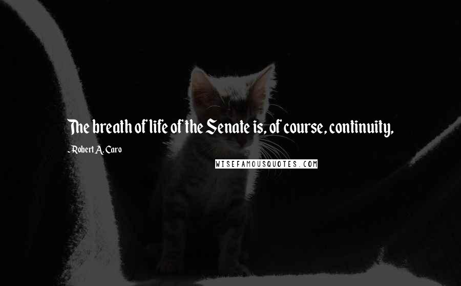 Robert A. Caro Quotes: The breath of life of the Senate is, of course, continuity,