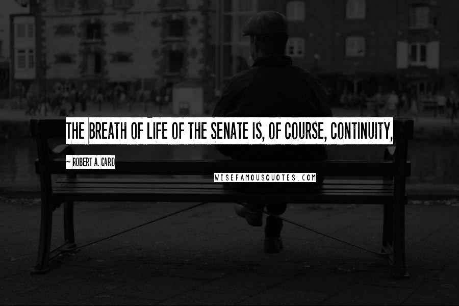 Robert A. Caro Quotes: The breath of life of the Senate is, of course, continuity,