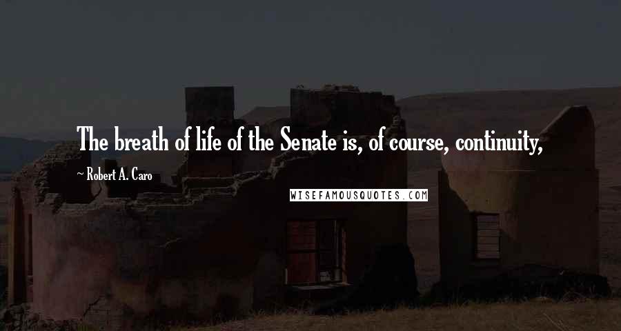 Robert A. Caro Quotes: The breath of life of the Senate is, of course, continuity,