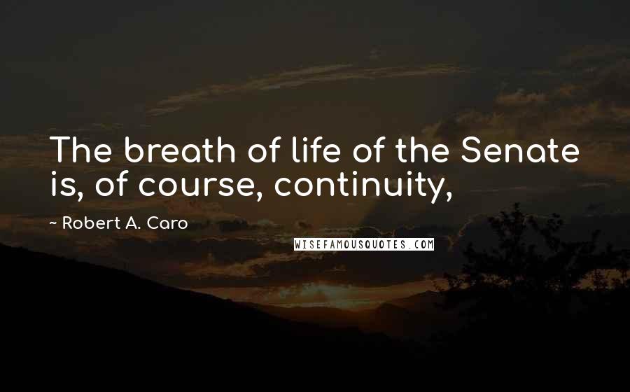 Robert A. Caro Quotes: The breath of life of the Senate is, of course, continuity,