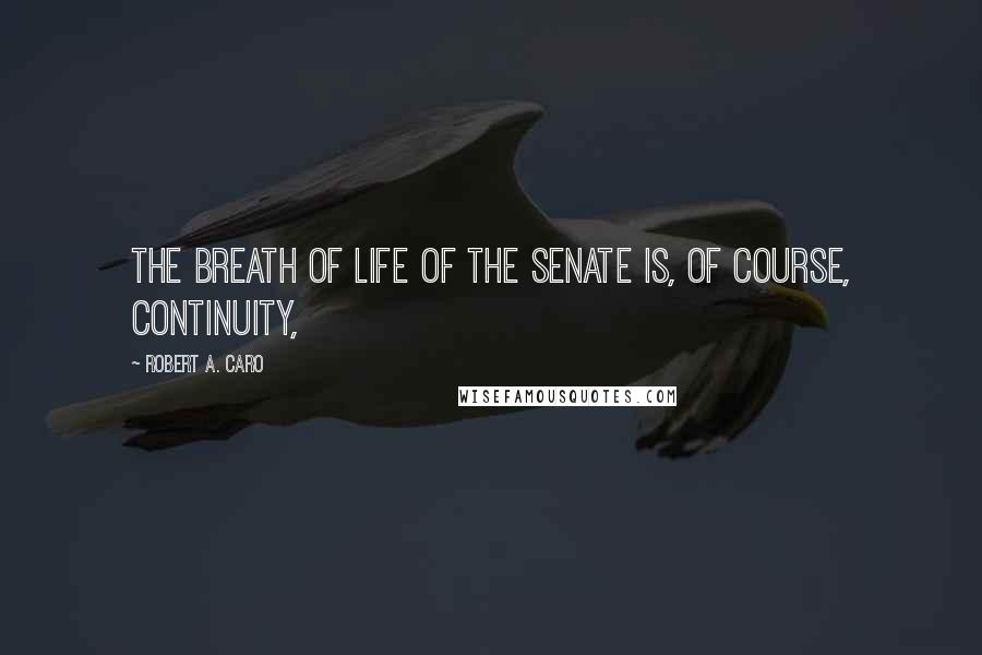 Robert A. Caro Quotes: The breath of life of the Senate is, of course, continuity,