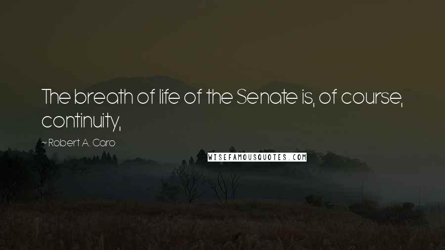 Robert A. Caro Quotes: The breath of life of the Senate is, of course, continuity,