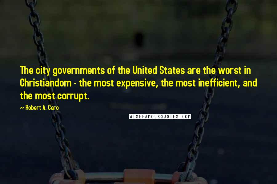 Robert A. Caro Quotes: The city governments of the United States are the worst in Christiandom - the most expensive, the most inefficient, and the most corrupt.